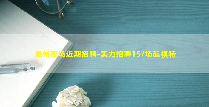 温州夜场近期招聘-实力招聘15/场起模特